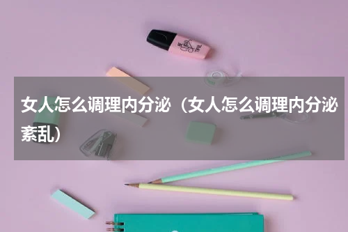 女人怎么调理内分泌（女人怎么调理内分泌紊乱）