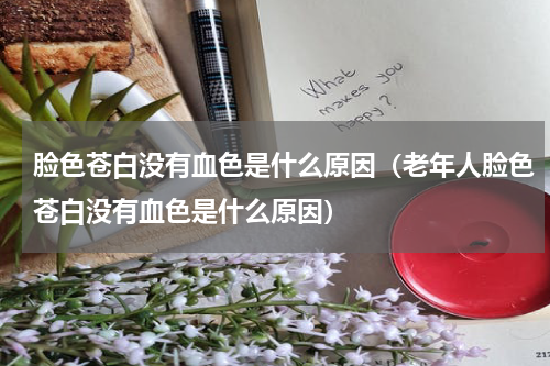 脸色苍白没有血色是什么原因（老年人脸色苍白没有血色是什么原因）