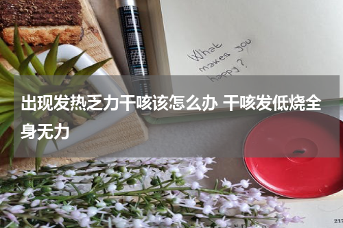 出现发热乏力干咳该怎么办 干咳发低烧全身无力