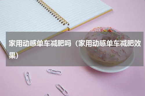 家用动感单车减肥吗（家用动感单车减肥效果）