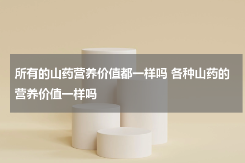 所有的山药营养价值都一样吗 各种山药的营养价值一样吗