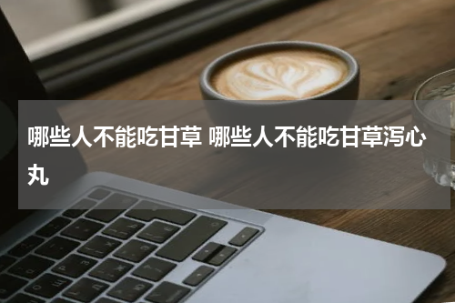 哪些人不能吃甘草 哪些人不能吃甘草泻心丸