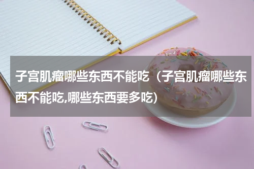 子宫肌瘤哪些东西不能吃（子宫肌瘤哪些东西不能吃,哪些东西要多吃）