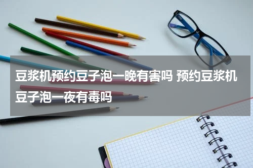 豆浆机预约豆子泡一晚有害吗 预约豆浆机豆子泡一夜有毒吗