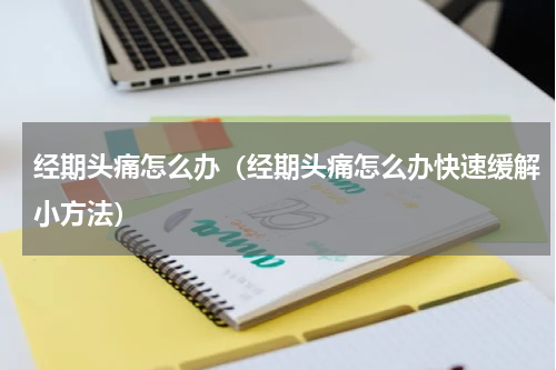 经期头痛怎么办（经期头痛怎么办快速缓解小方法）