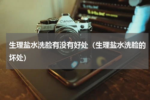 生理盐水洗脸有没有好处（生理盐水洗脸的坏处）