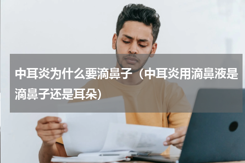 中耳炎为什么要滴鼻子（中耳炎用滴鼻液是滴鼻子还是耳朵）