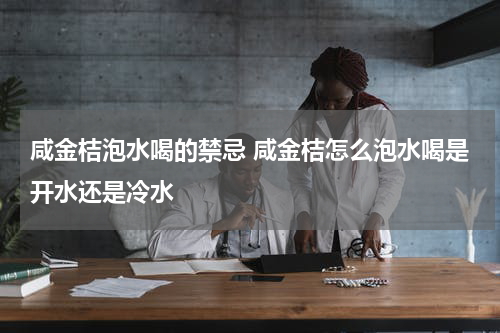 咸金桔泡水喝的禁忌 咸金桔怎么泡水喝是开水还是冷水