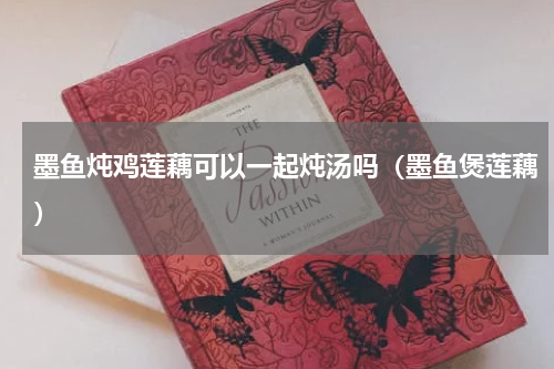 墨鱼炖鸡莲藕可以一起炖汤吗（墨鱼煲莲藕）