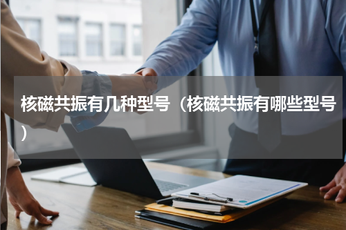 核磁共振有几种型号（核磁共振有哪些型号）