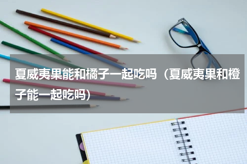 夏威夷果能和橘子一起吃吗（夏威夷果和橙子能一起吃吗）