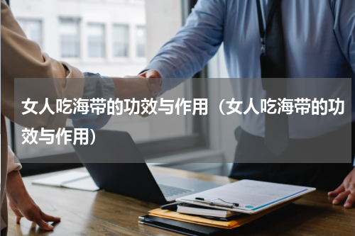 女人吃海带的功效与作用（女人吃海带的功效与作用）