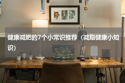 健康减肥的7个小常识推荐（减脂健康小知识）