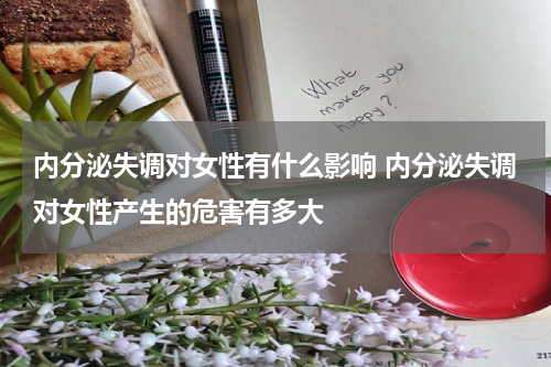 内分泌失调对女性有什么影响 内分泌失调对女性产生的危害有多大