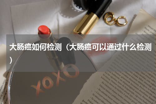 大肠癌如何检测（大肠癌可以通过什么检测）