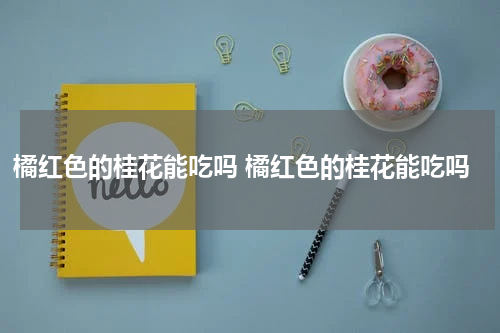 橘红色的桂花能吃吗 橘红色的桂花能吃吗