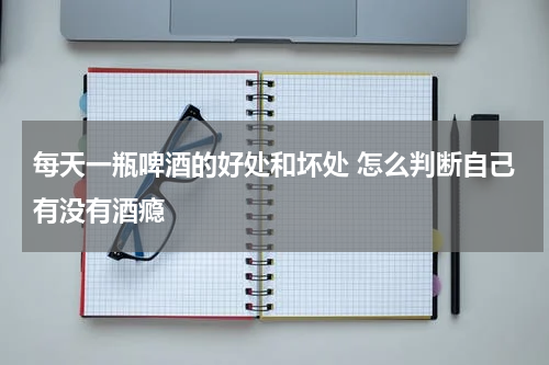每天一瓶啤酒的好处和坏处 怎么判断自己有没有酒瘾
