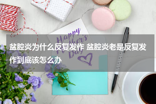 盆腔炎为什么反复发作 盆腔炎老是反复发作到底该怎么办