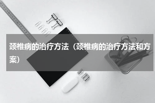 颈椎病的治疗方法（颈椎病的治疗方法和方案）