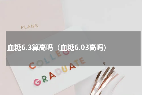 血糖6.3算高吗（血糖6.03高吗）