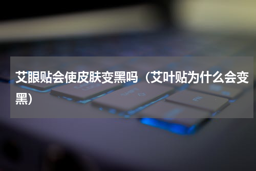 艾眼贴会使皮肤变黑吗（艾叶贴为什么会变黑）