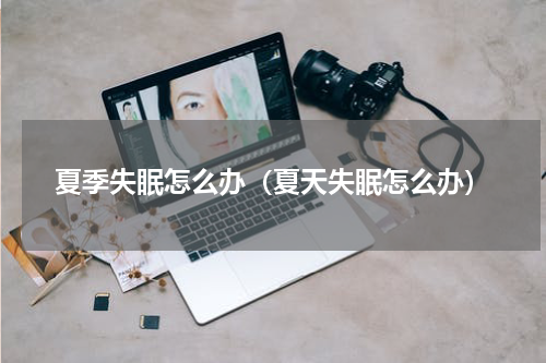 夏季失眠怎么办（夏天失眠怎么办）