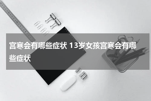 宫寒会有哪些症状 13岁女孩宫寒会有哪些症状
