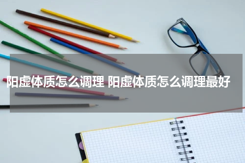 阳虚体质怎么调理 阳虚体质怎么调理最好