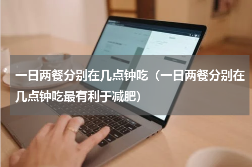 一日两餐分别在几点钟吃（一日两餐分别在几点钟吃最有利于减肥）