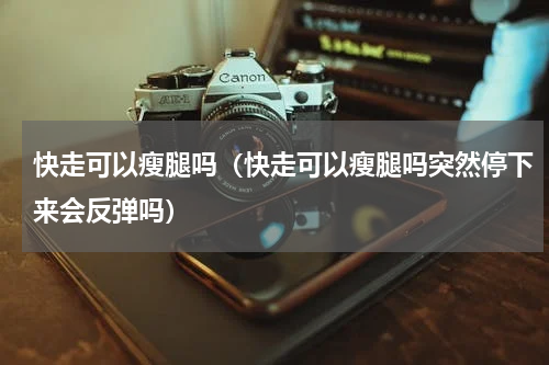 快走可以瘦腿吗（快走可以瘦腿吗突然停下来会反弹吗）