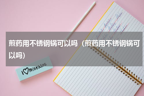 煎药用不锈钢锅可以吗（煎药用不锈钢锅可以吗）