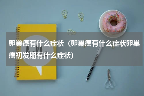卵巢癌有什么症状（卵巢癌有什么症状卵巢癌初发期有什么症状）