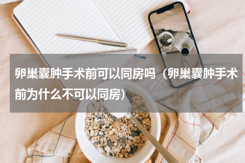 卵巢囊肿手术前可以同房吗（卵巢囊肿手术前为什么不可以同房）