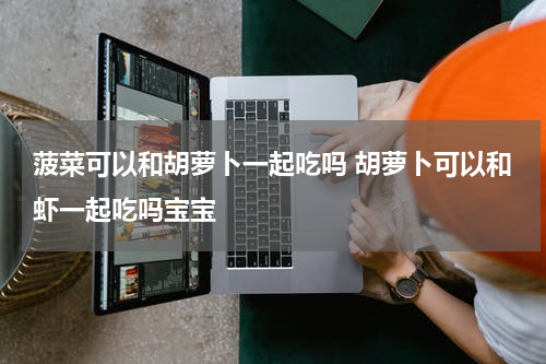 菠菜可以和胡萝卜一起吃吗 胡萝卜可以和虾一起吃吗宝宝