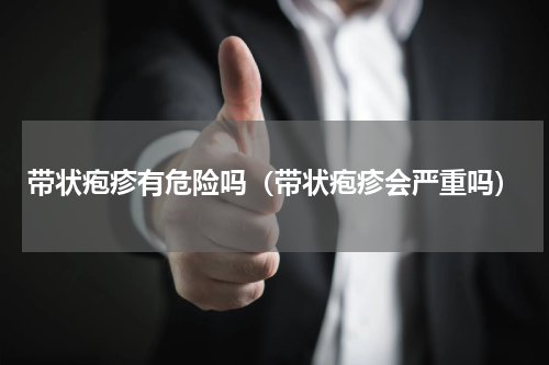 带状疱疹有危险吗（带状疱疹会严重吗）