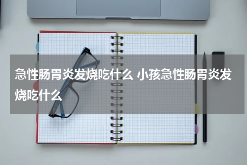 急性肠胃炎发烧吃什么 小孩急性肠胃炎发烧吃什么