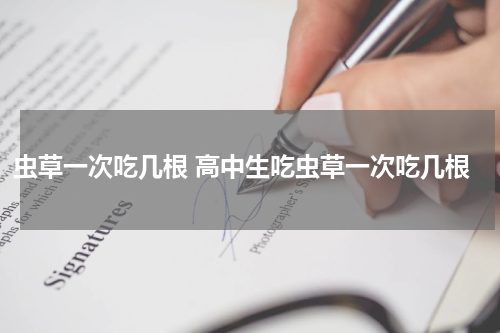 虫草一次吃几根 高中生吃虫草一次吃几根