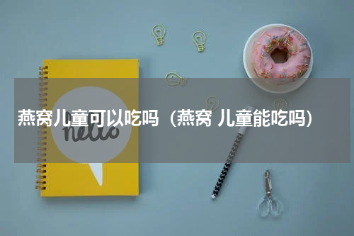 燕窝儿童可以吃吗（燕窝 儿童能吃吗）