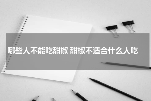 哪些人不能吃甜椒 甜椒不适合什么人吃