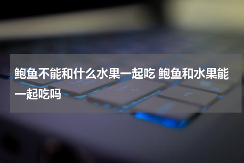 鲍鱼不能和什么水果一起吃 鲍鱼和水果能一起吃吗