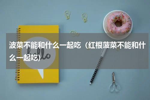 波菜不能和什么一起吃（红根菠菜不能和什么一起吃）