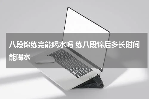 八段锦练完能喝水吗 练八段锦后多长时间能喝水