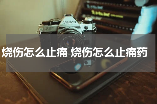 烧伤怎么止痛 烧伤怎么止痛药