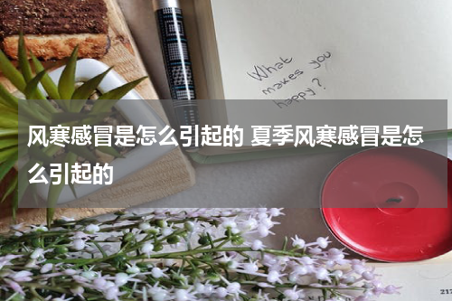 风寒感冒是怎么引起的 夏季风寒感冒是怎么引起的