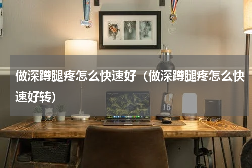 做深蹲腿疼怎么快速好（做深蹲腿疼怎么快速好转）