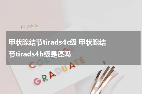 甲状腺结节tirads4c级 甲状腺结节tirads4b级是癌吗