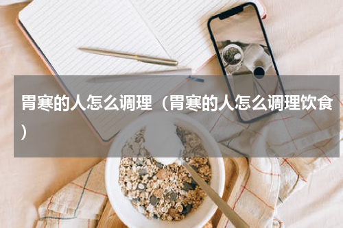 胃寒的人怎么调理（胃寒的人怎么调理饮食）