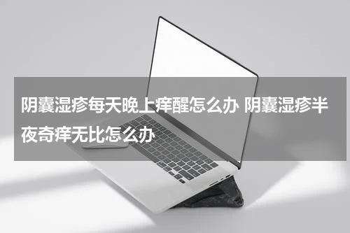 阴囊湿疹每天晚上痒醒怎么办 阴囊湿疹半夜奇痒无比怎么办