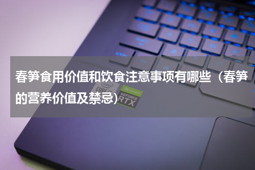 春笋食用价值和饮食注意事项有哪些（春笋的营养价值及禁忌）