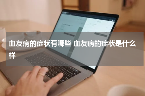 血友病的症状有哪些 血友病的症状是什么样